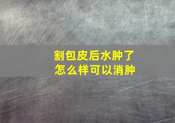 割包皮后水肿了 怎么样可以消肿